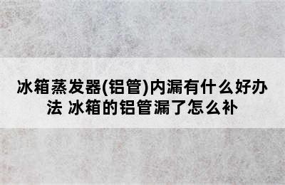 冰箱蒸发器(铝管)内漏有什么好办法 冰箱的铝管漏了怎么补